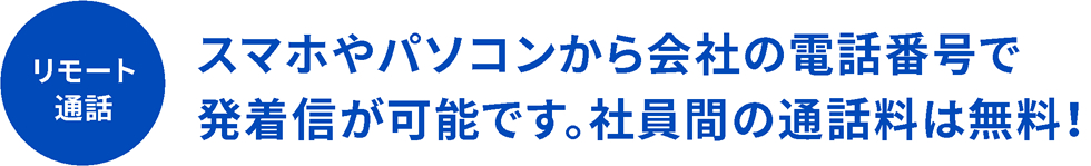 スマホやパソコンから会社の電話番号で発着信が可能です。社員間の通話料は無料！